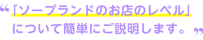 ソープランドのお店のレベルについて簡単にご説明します。