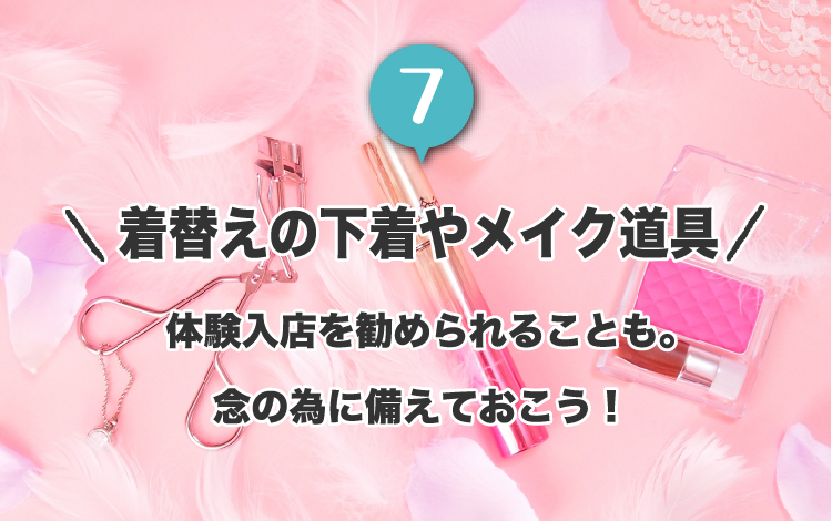 7.着替えの下着やメイク道具。体験入店を勧められることも。
念の為に備えておこう！