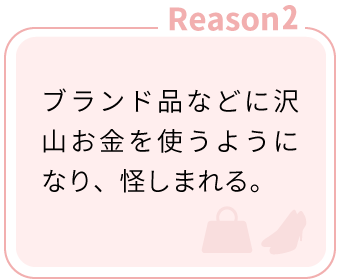 Reason2：ブランド品などに沢山お金を使うようになり、怪しまれる。