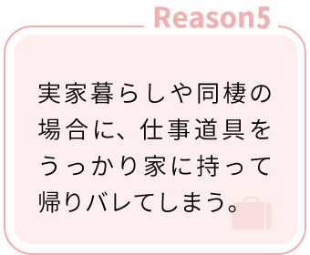 Reason5：実家暮らしや同棲の場合に、仕事道具をうっかり家に持って帰りバレてしまう。