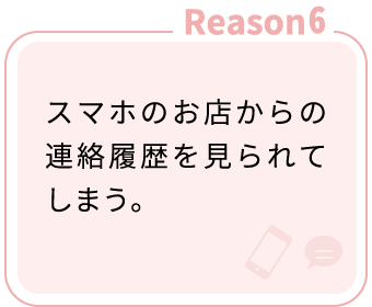 Reason6：スマホのお店からの連絡履歴を見られてしまう。